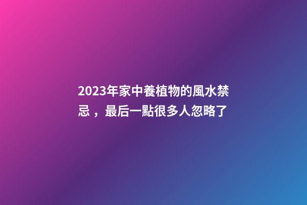 2023年家中養植物的風水禁忌，最后一點很多人忽略了